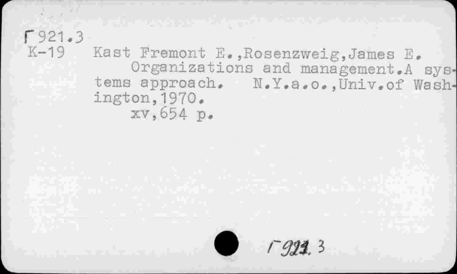 ﻿F921.3 K-19
Kast Fremont E.,Rosenzweig,James E,
Organizations and management.A sys terns approach. N.Y.a.o.,Univ.of Wash ington,1970.
xv,654 p.
rm. 3